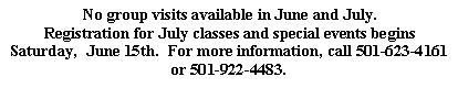 Text Box: No group visits available in June and July.  Registration for July classes and special events begins Saturday,  June 15th.  For more information, call 501-623-4161 or 501-922-4483.