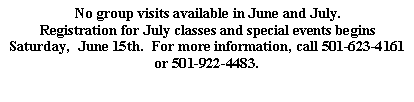 Text Box: No group visits available in June and July.  Registration for July classes and special events begins Saturday,  June 15th.  For more information, call 501-623-4161 or 501-922-4483.