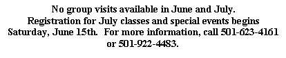 Text Box: No group visits available in June and July.  Registration for July classes and special events begins Saturday, June 15th.  For more information, call 501-623-4161 or 501-922-4483.